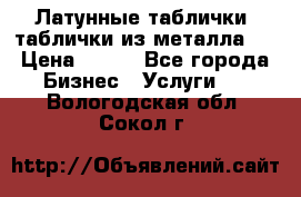 Латунные таблички: таблички из металла.  › Цена ­ 700 - Все города Бизнес » Услуги   . Вологодская обл.,Сокол г.